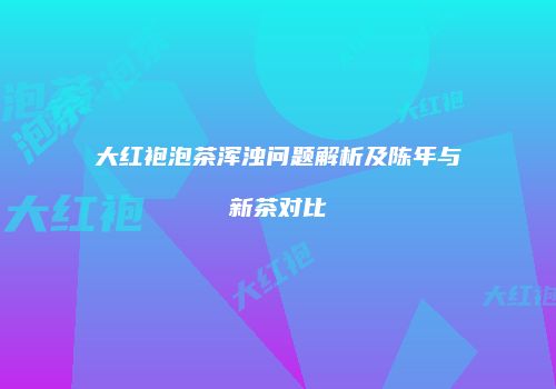 大红袍泡茶浑浊问题解析及陈年与新茶对比