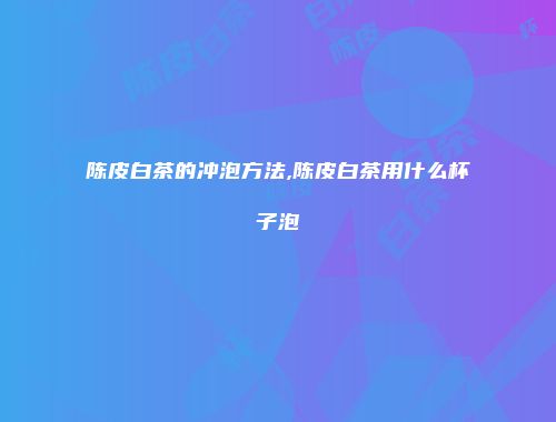 陈皮白茶的冲泡方法,陈皮白茶用什么杯子泡
