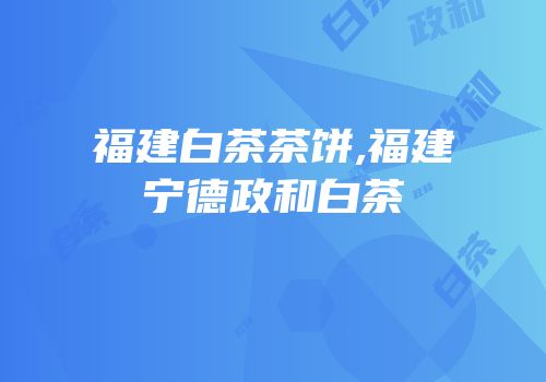 福建白茶茶饼,福建宁德政和白茶