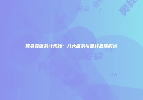 探寻安徽茶叶奥秘：八大名茶与多样品质解析