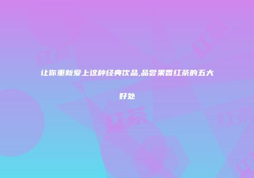 让你重新爱上这种经典饮品,品尝果香红茶的五大好处