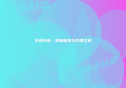 安吉白茶：健康益处与饮用之道