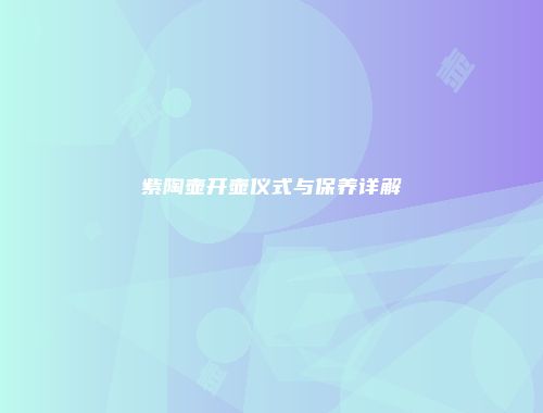 紫陶壶开壶仪式与保养详解
