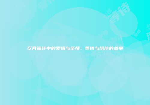 岁月流转中的爱情与亲情：等待与陪伴的故事
