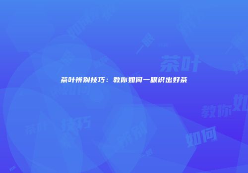 茶叶辨别技巧：教你如何一眼识出好茶