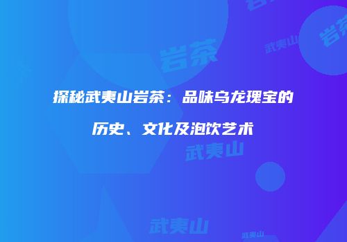 探秘武夷山岩茶：品味乌龙瑰宝的历史、文化及泡饮艺术
