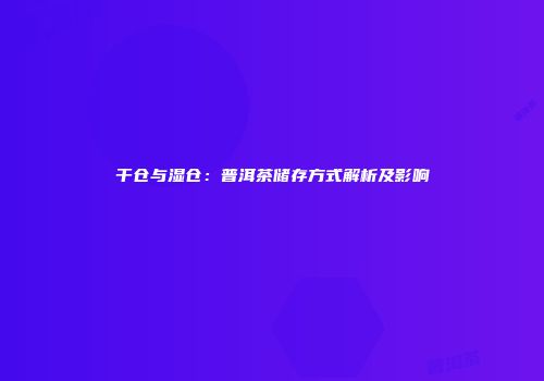 干仓与湿仓：普洱茶储存方式解析及影响