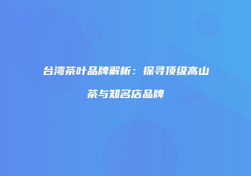 台湾茶叶品牌解析：探寻顶级高山茶与知名店品牌