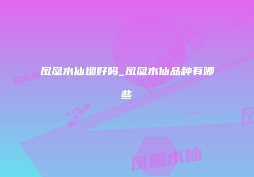 凤凰水仙烟好吗_凤凰水仙品种有哪些