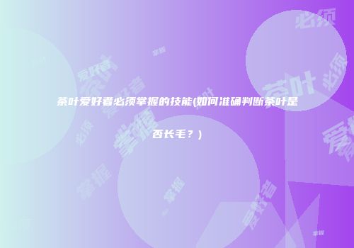 茶叶爱好者必须掌握的技能(如何准确判断茶叶是否长毛？)