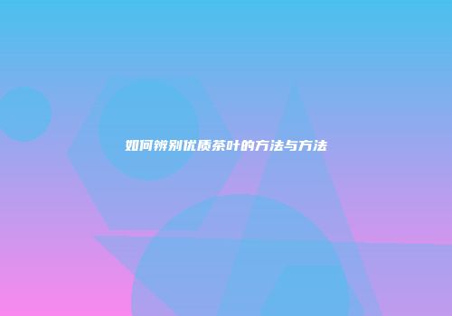 如何辨别优质茶叶的方法与方法