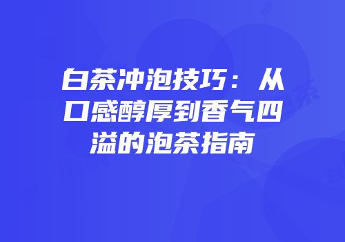白茶冲泡技巧：从口感醇厚到香气四溢的泡茶指南