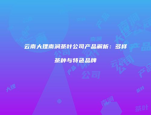 云南大理南涧茶叶公司产品解析：多样茶种与特色品牌