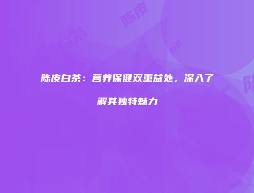 陈皮白茶：营养保健双重益处，深入了解其独特魅力