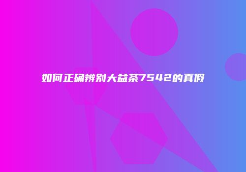 如何正确辨别大益茶7542的真假