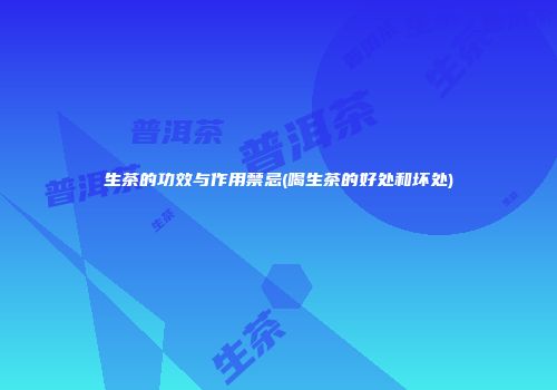 生茶的功效与作用禁忌(喝生茶的好处和坏处)