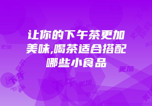 让你的下午茶更加美味,喝茶适合搭配哪些小食品