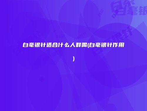 白毫银针适合什么人群喝(白毫银针作用)