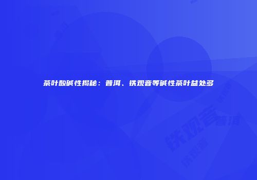 茶叶酸碱性揭秘：普洱、铁观音等碱性茶叶益处多