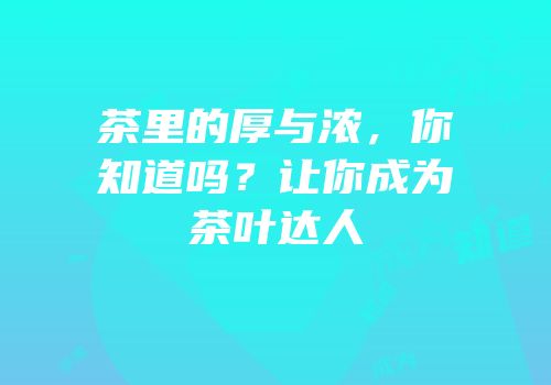 茶里的厚与浓，你知道吗？让你成为茶叶达人