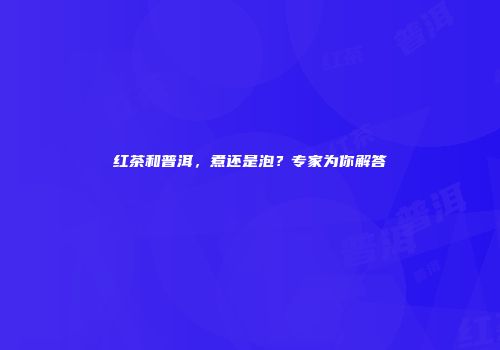 红茶和普洱，煮还是泡？专家为你解答