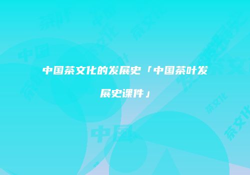中国茶文化的发展史「中国茶叶发展史课件」