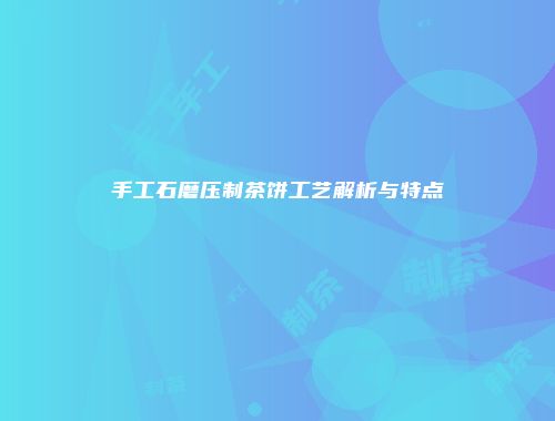 手工石磨压制茶饼工艺解析与特点