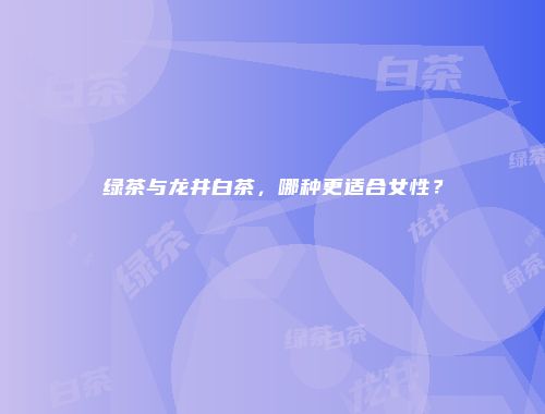 绿茶与龙井白茶，哪种更适合女性？