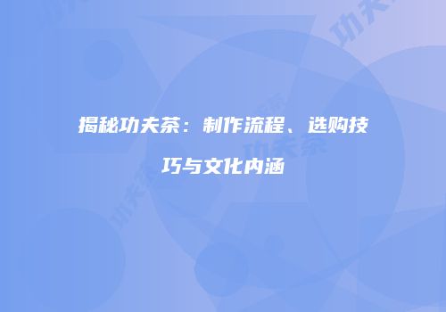 揭秘功夫茶：制作流程、选购技巧与文化内涵