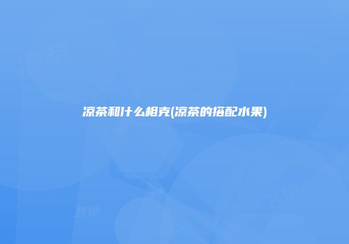 凉茶和什么相克(凉茶的搭配水果)