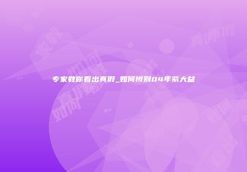 专家教你看出真假_如何辨别04年紫大益