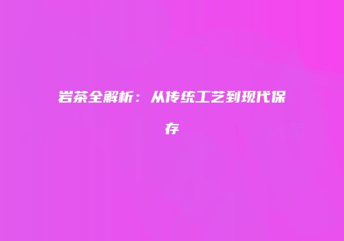 岩茶全解析：从传统工艺到现代保存