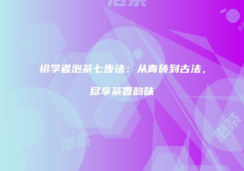 初学者泡茶七步法：从青砖到古法，尽享茶香韵味