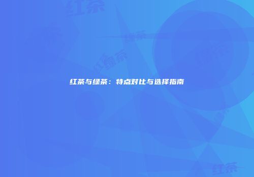 红茶与绿茶：特点对比与选择指南