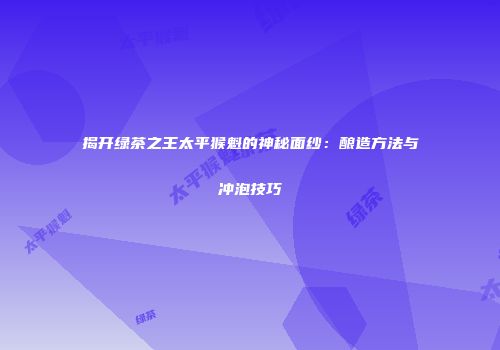 揭开绿茶之王太平猴魁的神秘面纱：酿造方法与冲泡技巧