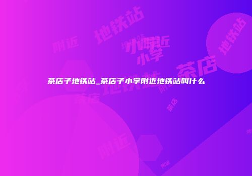 茶店子地铁站_茶店子小学附近地铁站叫什么