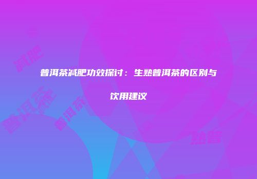 普洱茶减肥功效探讨：生熟普洱茶的区别与饮用建议
