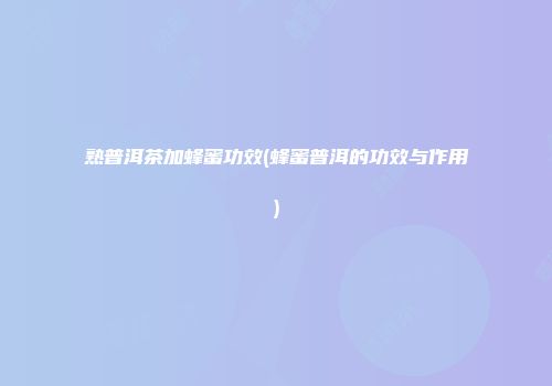 熟普洱茶加蜂蜜功效(蜂蜜普洱的功效与作用)