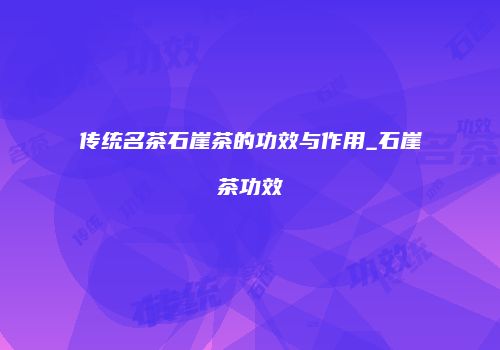 传统名茶石崖茶的功效与作用_石崖茶功效