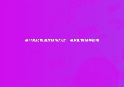 茶叶陈化原因及预防方法：茶友们的储存指南