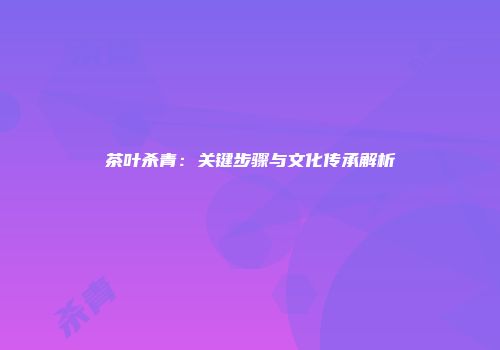 茶叶杀青：关键步骤与文化传承解析