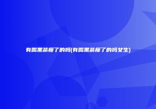 有喝黑茶瘦了的吗(有喝黑茶瘦了的吗女生)