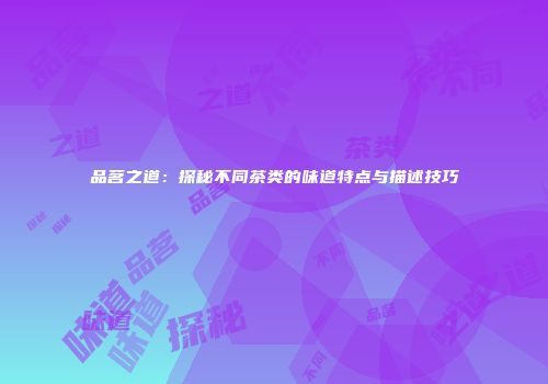 品茗之道：探秘不同茶类的味道特点与描述技巧