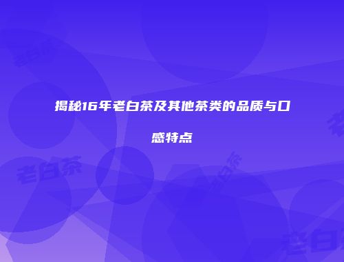 揭秘16年老白茶及其他茶类的品质与口感特点