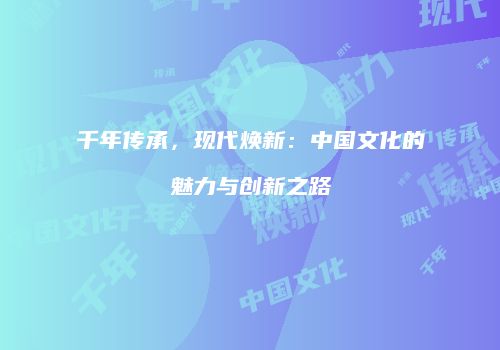 千年传承，现代焕新：中国文化的魅力与创新之路