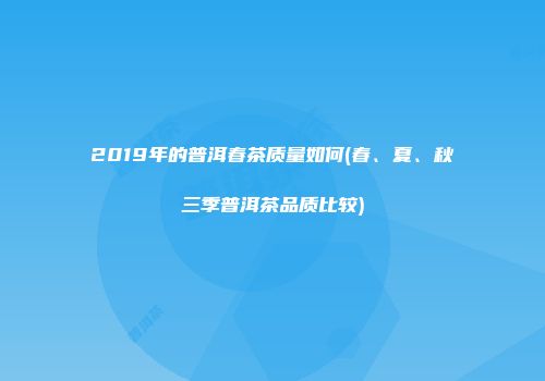 2019年的普洱春茶质量如何(春、夏、秋三季普洱茶品质比较)