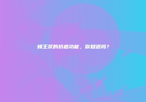 蜂王浆的抗癌功能，你知道吗？