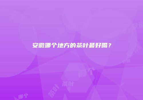 安徽哪个地方的茶叶最好喝？