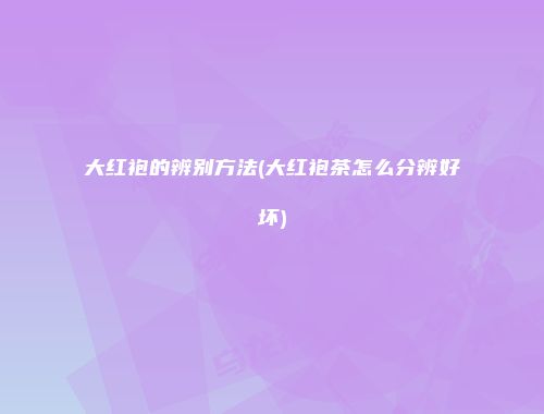 大红袍的辨别方法(大红袍茶怎么分辨好坏)