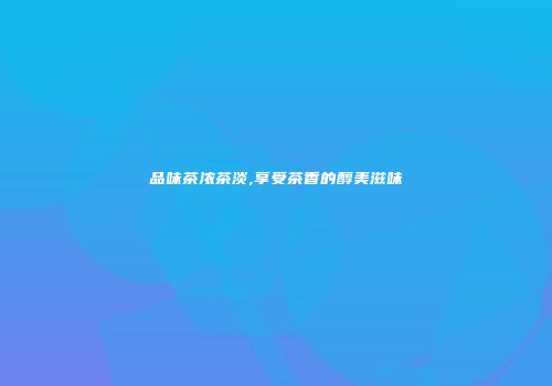 品味茶浓茶淡,享受茶香的醇美滋味